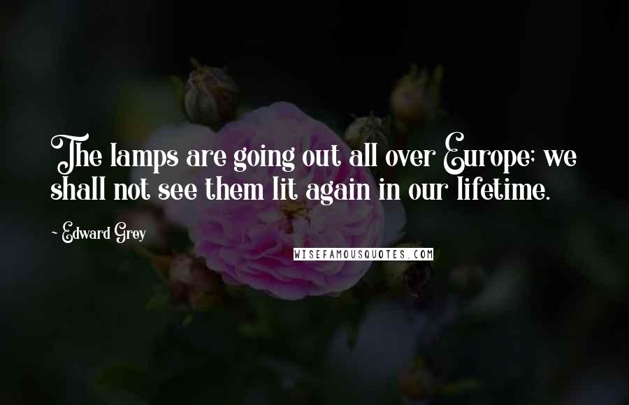 Edward Grey Quotes: The lamps are going out all over Europe; we shall not see them lit again in our lifetime.