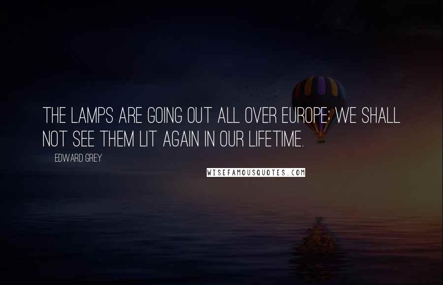 Edward Grey Quotes: The lamps are going out all over Europe; we shall not see them lit again in our lifetime.