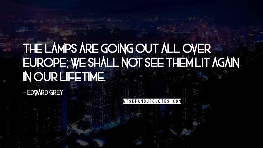 Edward Grey Quotes: The lamps are going out all over Europe; we shall not see them lit again in our lifetime.