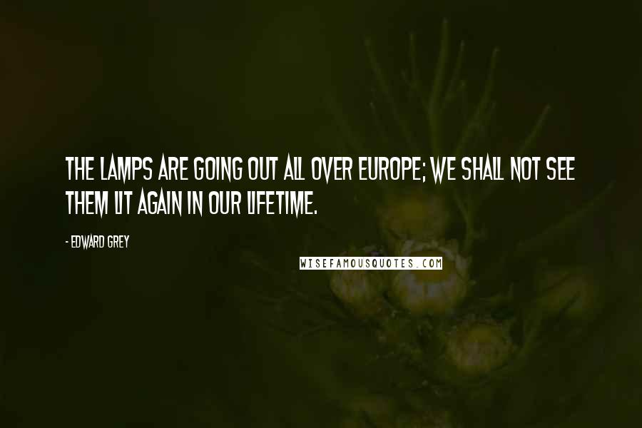 Edward Grey Quotes: The lamps are going out all over Europe; we shall not see them lit again in our lifetime.