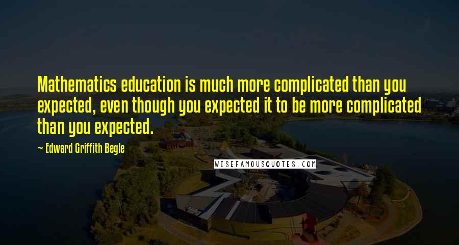 Edward Griffith Begle Quotes: Mathematics education is much more complicated than you expected, even though you expected it to be more complicated than you expected.