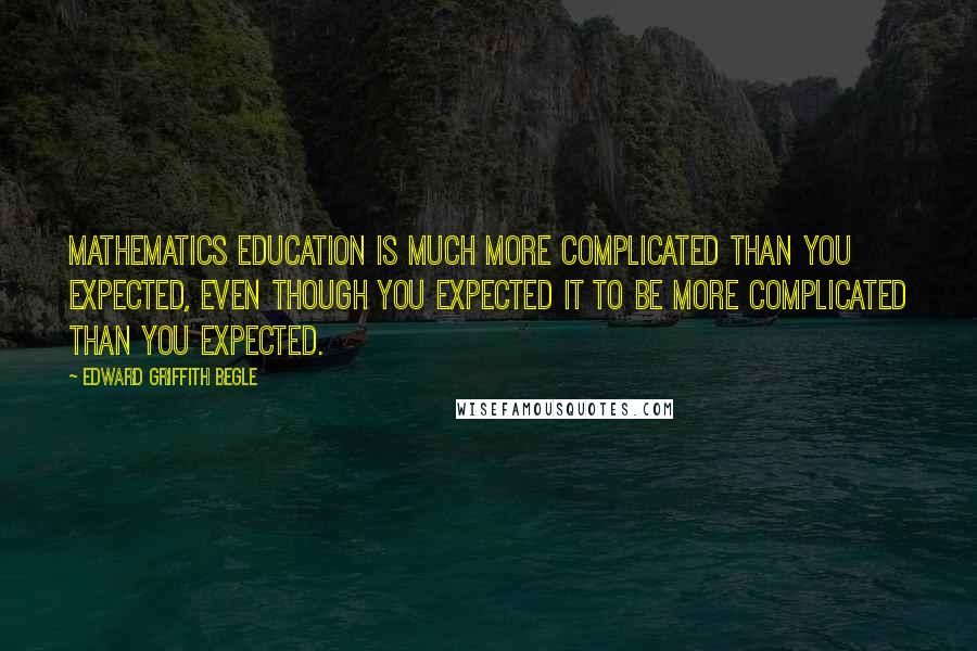 Edward Griffith Begle Quotes: Mathematics education is much more complicated than you expected, even though you expected it to be more complicated than you expected.