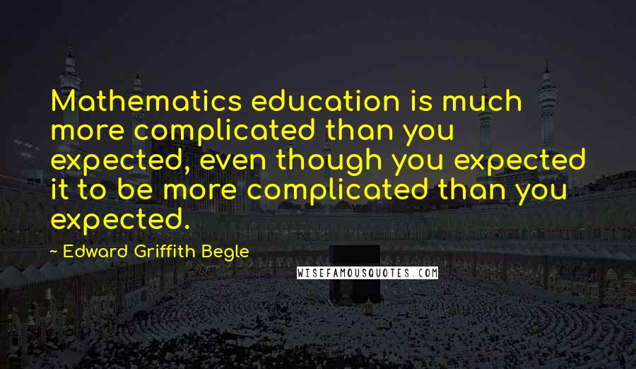 Edward Griffith Begle Quotes: Mathematics education is much more complicated than you expected, even though you expected it to be more complicated than you expected.