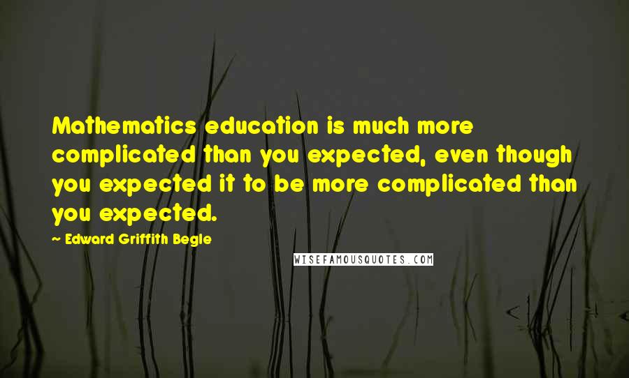Edward Griffith Begle Quotes: Mathematics education is much more complicated than you expected, even though you expected it to be more complicated than you expected.