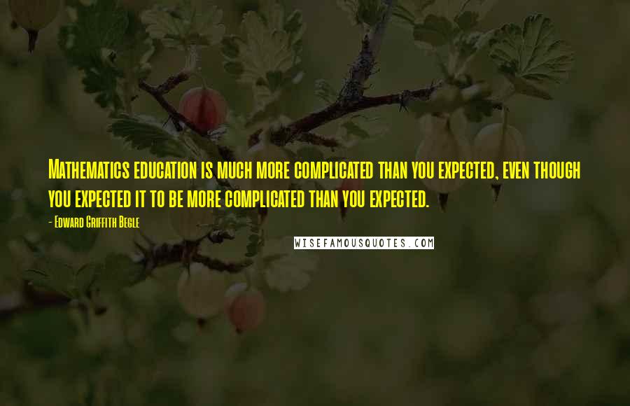 Edward Griffith Begle Quotes: Mathematics education is much more complicated than you expected, even though you expected it to be more complicated than you expected.