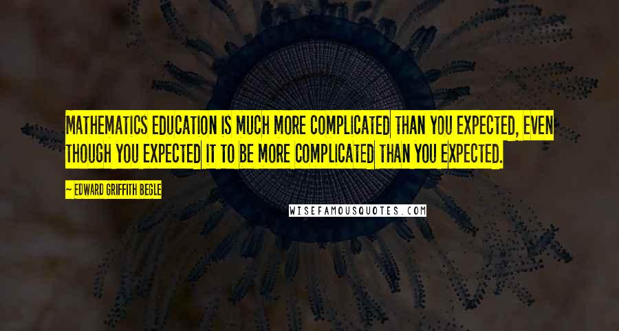 Edward Griffith Begle Quotes: Mathematics education is much more complicated than you expected, even though you expected it to be more complicated than you expected.