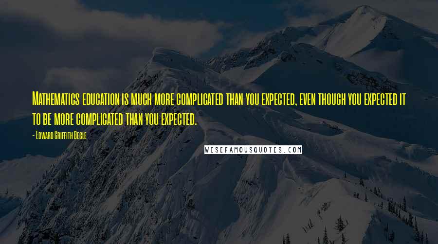 Edward Griffith Begle Quotes: Mathematics education is much more complicated than you expected, even though you expected it to be more complicated than you expected.