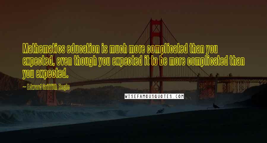 Edward Griffith Begle Quotes: Mathematics education is much more complicated than you expected, even though you expected it to be more complicated than you expected.