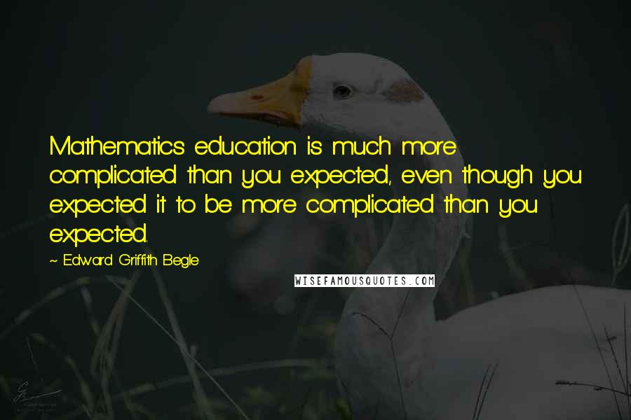 Edward Griffith Begle Quotes: Mathematics education is much more complicated than you expected, even though you expected it to be more complicated than you expected.