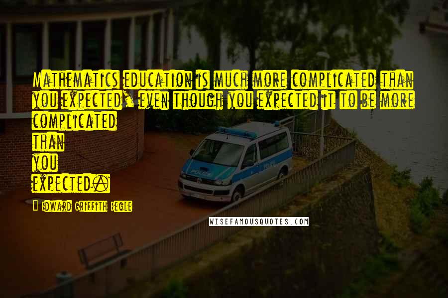 Edward Griffith Begle Quotes: Mathematics education is much more complicated than you expected, even though you expected it to be more complicated than you expected.