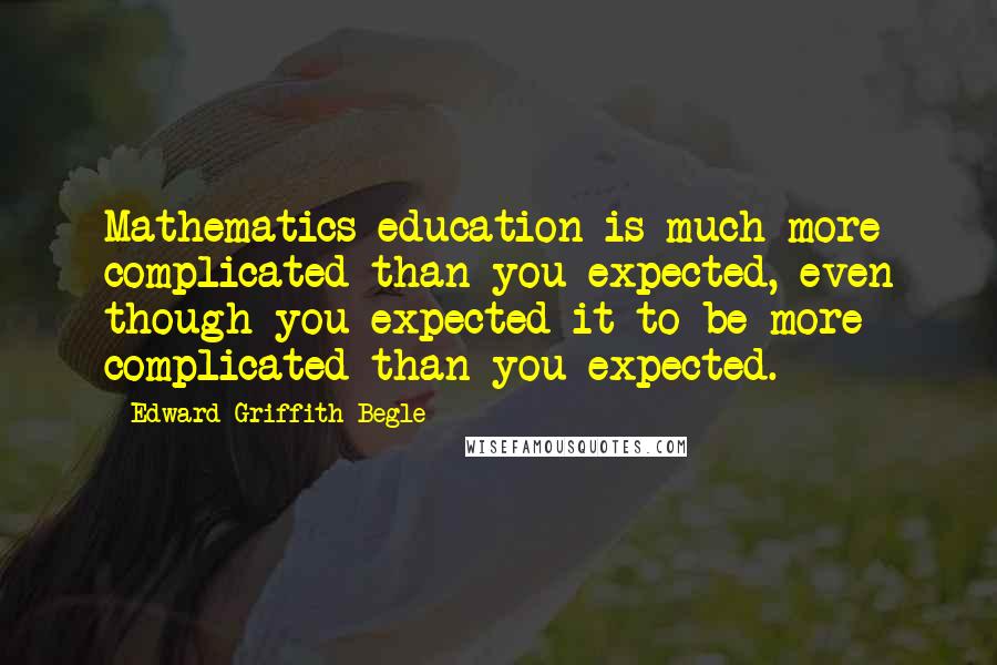 Edward Griffith Begle Quotes: Mathematics education is much more complicated than you expected, even though you expected it to be more complicated than you expected.