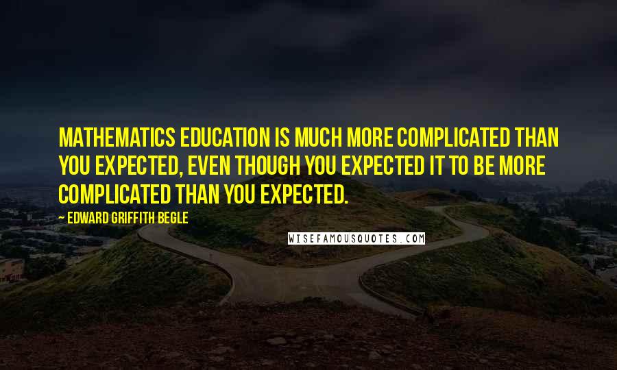 Edward Griffith Begle Quotes: Mathematics education is much more complicated than you expected, even though you expected it to be more complicated than you expected.