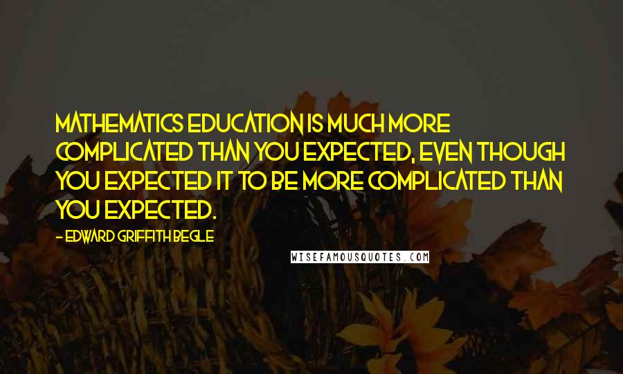 Edward Griffith Begle Quotes: Mathematics education is much more complicated than you expected, even though you expected it to be more complicated than you expected.