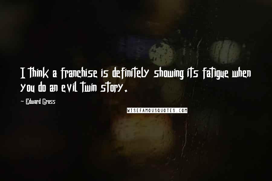 Edward Gross Quotes: I think a franchise is definitely showing its fatigue when you do an evil twin story.