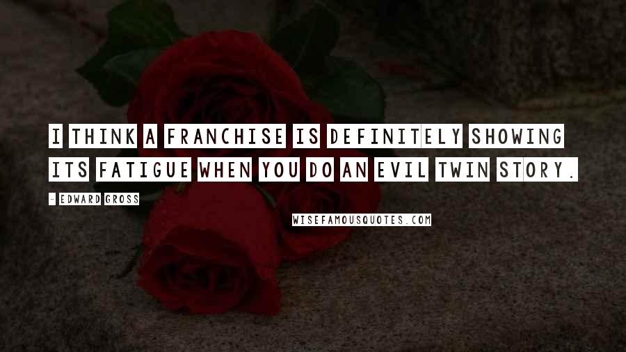 Edward Gross Quotes: I think a franchise is definitely showing its fatigue when you do an evil twin story.