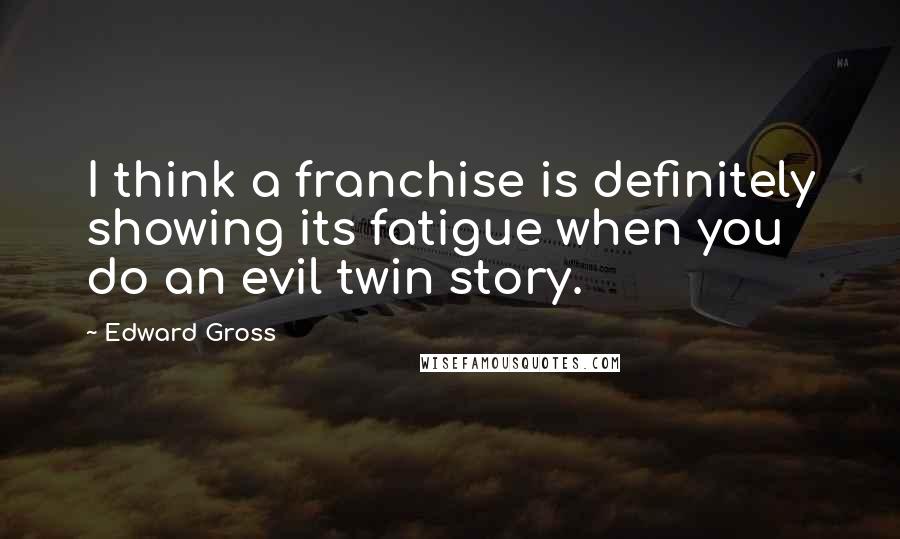 Edward Gross Quotes: I think a franchise is definitely showing its fatigue when you do an evil twin story.