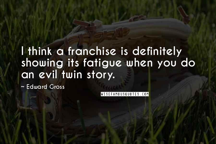 Edward Gross Quotes: I think a franchise is definitely showing its fatigue when you do an evil twin story.