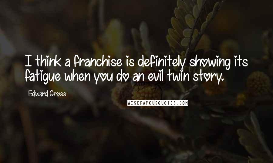 Edward Gross Quotes: I think a franchise is definitely showing its fatigue when you do an evil twin story.