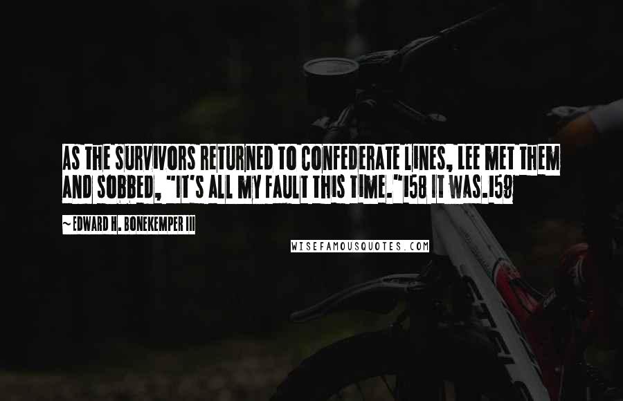 Edward H. Bonekemper III Quotes: As the survivors returned to Confederate lines, Lee met them and sobbed, "It's all my fault this time."158 It was.159