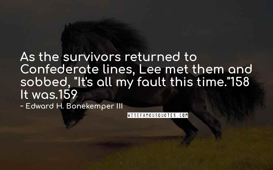 Edward H. Bonekemper III Quotes: As the survivors returned to Confederate lines, Lee met them and sobbed, "It's all my fault this time."158 It was.159