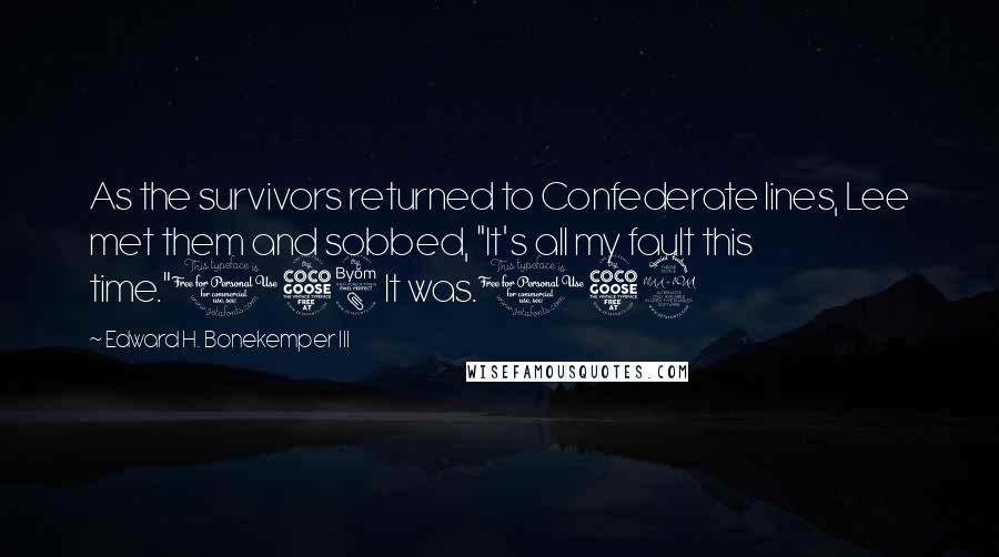 Edward H. Bonekemper III Quotes: As the survivors returned to Confederate lines, Lee met them and sobbed, "It's all my fault this time."158 It was.159