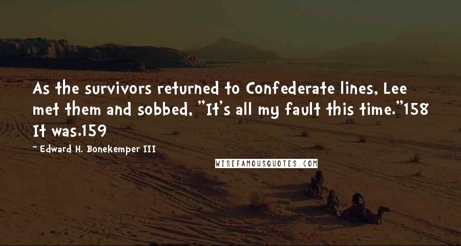 Edward H. Bonekemper III Quotes: As the survivors returned to Confederate lines, Lee met them and sobbed, "It's all my fault this time."158 It was.159