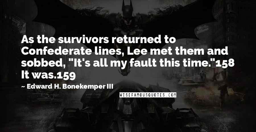 Edward H. Bonekemper III Quotes: As the survivors returned to Confederate lines, Lee met them and sobbed, "It's all my fault this time."158 It was.159