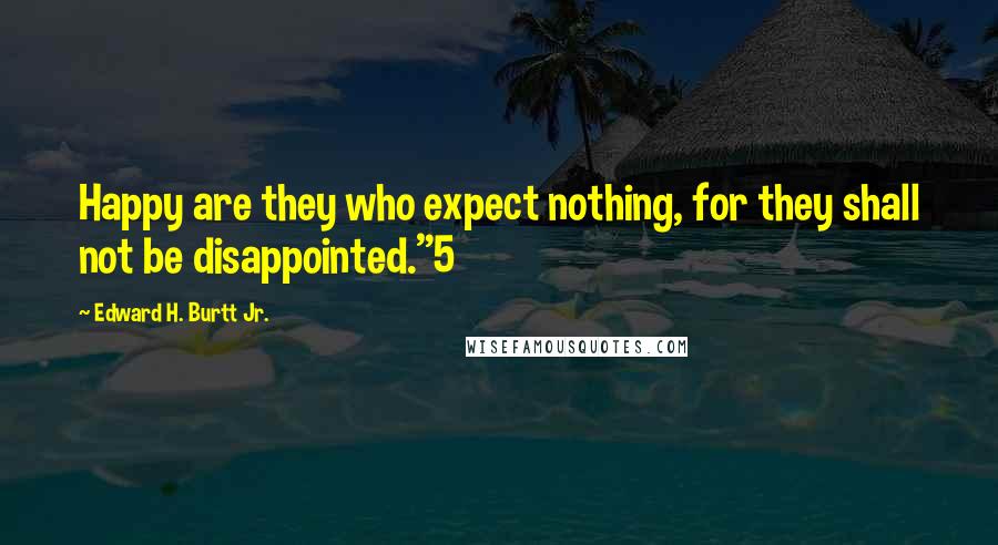 Edward H. Burtt Jr. Quotes: Happy are they who expect nothing, for they shall not be disappointed."5