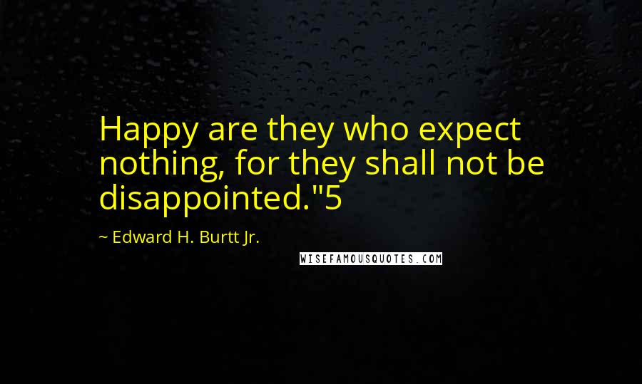 Edward H. Burtt Jr. Quotes: Happy are they who expect nothing, for they shall not be disappointed."5