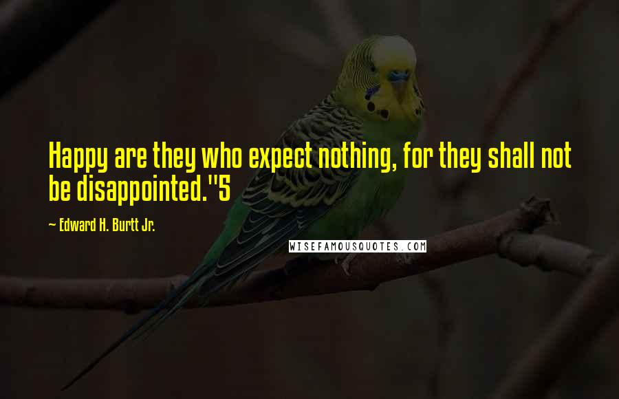 Edward H. Burtt Jr. Quotes: Happy are they who expect nothing, for they shall not be disappointed."5