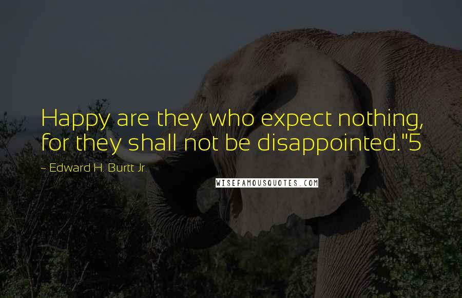 Edward H. Burtt Jr. Quotes: Happy are they who expect nothing, for they shall not be disappointed."5