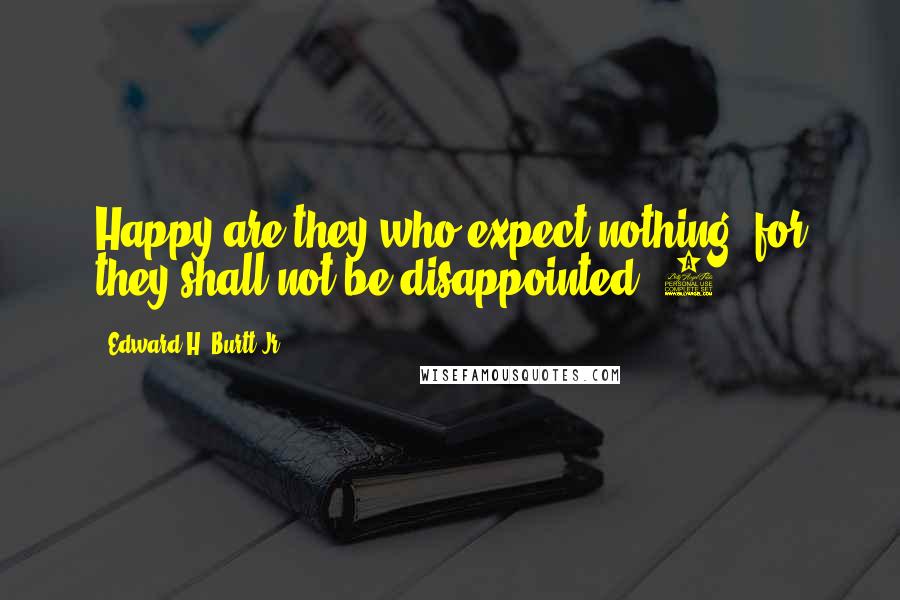 Edward H. Burtt Jr. Quotes: Happy are they who expect nothing, for they shall not be disappointed."5