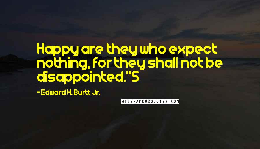 Edward H. Burtt Jr. Quotes: Happy are they who expect nothing, for they shall not be disappointed."5