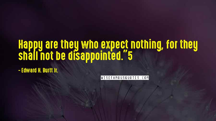 Edward H. Burtt Jr. Quotes: Happy are they who expect nothing, for they shall not be disappointed."5