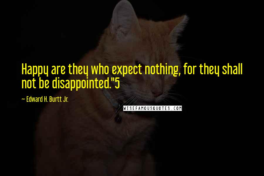 Edward H. Burtt Jr. Quotes: Happy are they who expect nothing, for they shall not be disappointed."5