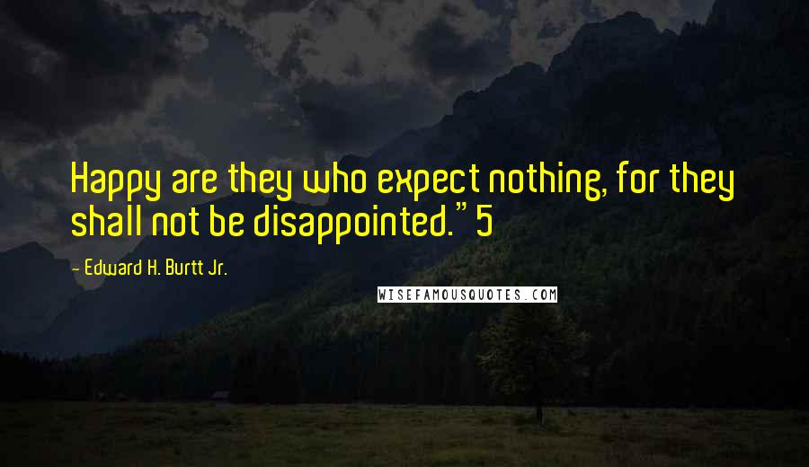 Edward H. Burtt Jr. Quotes: Happy are they who expect nothing, for they shall not be disappointed."5