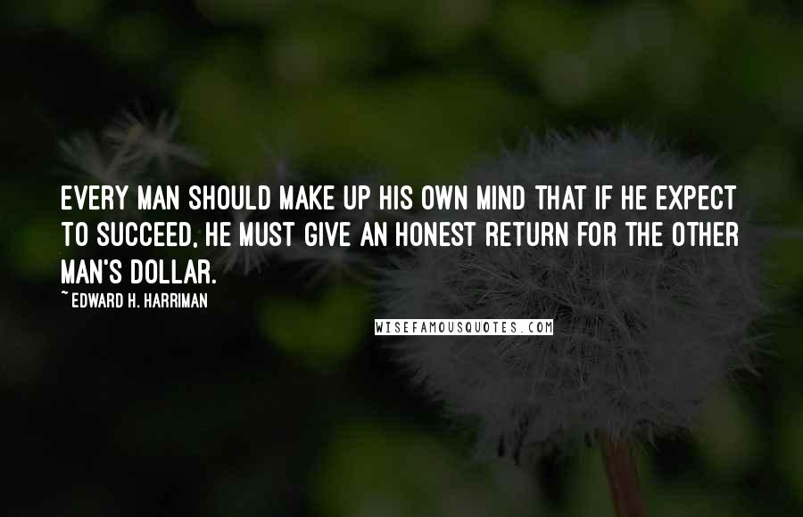 Edward H. Harriman Quotes: Every man should make up his own mind that if he expect to succeed, he must give an honest return for the other man's dollar.