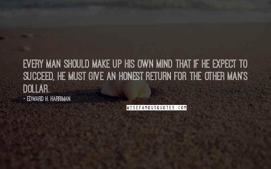 Edward H. Harriman Quotes: Every man should make up his own mind that if he expect to succeed, he must give an honest return for the other man's dollar.