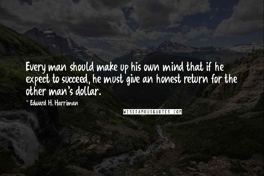 Edward H. Harriman Quotes: Every man should make up his own mind that if he expect to succeed, he must give an honest return for the other man's dollar.