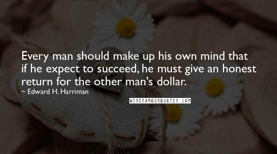 Edward H. Harriman Quotes: Every man should make up his own mind that if he expect to succeed, he must give an honest return for the other man's dollar.