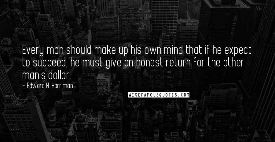 Edward H. Harriman Quotes: Every man should make up his own mind that if he expect to succeed, he must give an honest return for the other man's dollar.