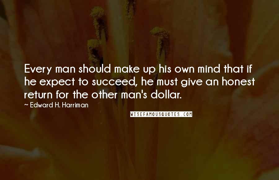 Edward H. Harriman Quotes: Every man should make up his own mind that if he expect to succeed, he must give an honest return for the other man's dollar.