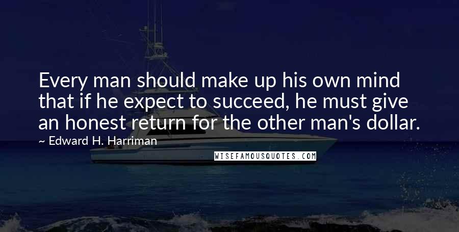 Edward H. Harriman Quotes: Every man should make up his own mind that if he expect to succeed, he must give an honest return for the other man's dollar.