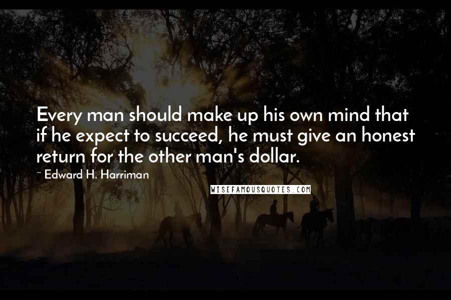 Edward H. Harriman Quotes: Every man should make up his own mind that if he expect to succeed, he must give an honest return for the other man's dollar.