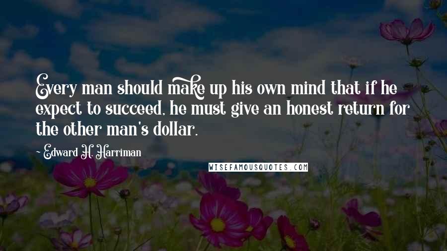 Edward H. Harriman Quotes: Every man should make up his own mind that if he expect to succeed, he must give an honest return for the other man's dollar.