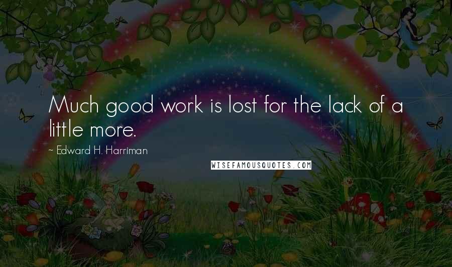 Edward H. Harriman Quotes: Much good work is lost for the lack of a little more.