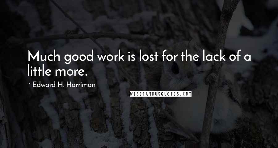 Edward H. Harriman Quotes: Much good work is lost for the lack of a little more.
