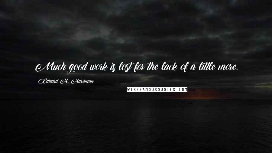 Edward H. Harriman Quotes: Much good work is lost for the lack of a little more.