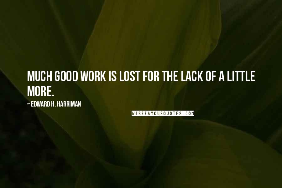 Edward H. Harriman Quotes: Much good work is lost for the lack of a little more.