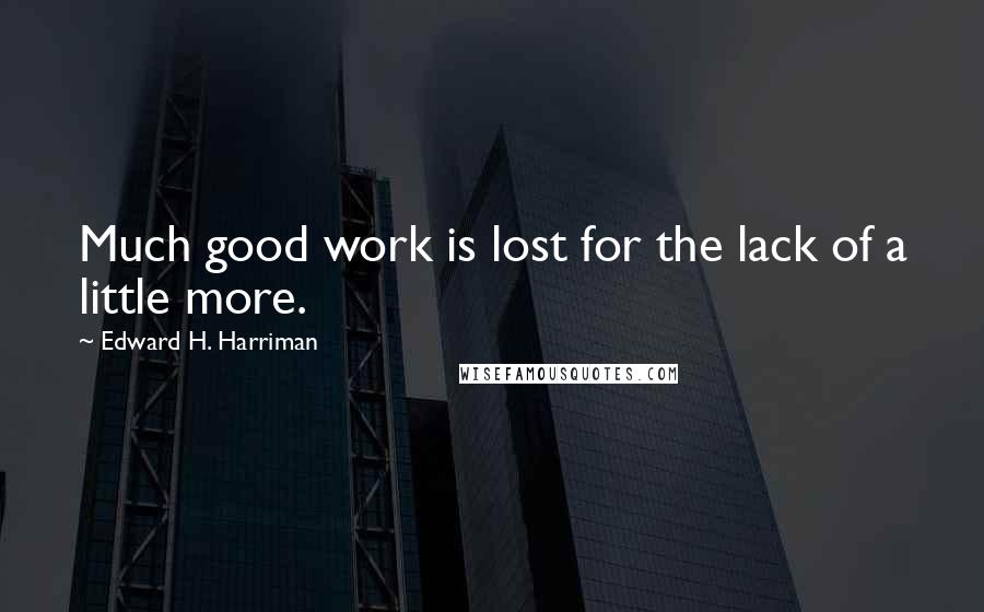 Edward H. Harriman Quotes: Much good work is lost for the lack of a little more.